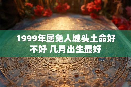 1999年属兔人城头土命好不好 几月出生最好 1999年属兔人城头土命好不好 几月出生最好