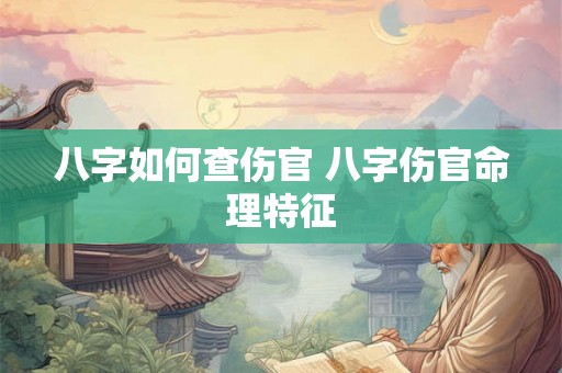 八字如何查伤官 八字伤官命理特征 八字如何查伤官 八字伤官命理特征