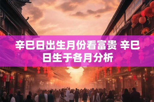 辛巳日出生月份看富贵 辛巳日生于各月分析