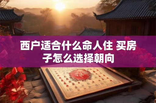 西户适合什么命人住 买房子怎么选择朝向 西户适合什么命人住 买房子怎么选择朝向