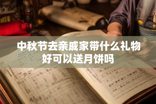 中秋节去亲戚家带什么礼物好可以送月饼吗 中秋节去亲戚家带什么礼物好可以送月饼吗