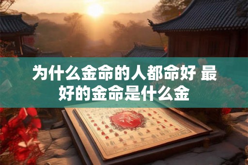 为什么金命的人都命好 最好的金命是什么金 为什么金命的人都命好 最好的金命是什么金
