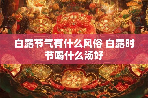 白露节气有什么风俗 白露时节喝什么汤好 白露节气有什么风俗 白露时节喝什么汤好