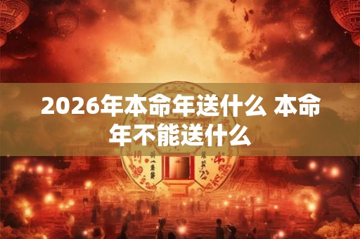 2026年本命年送什么 本命年不能送什么