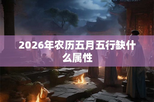 2026年农历五月五行缺什么属性 2026年农历五月五行缺什么属性