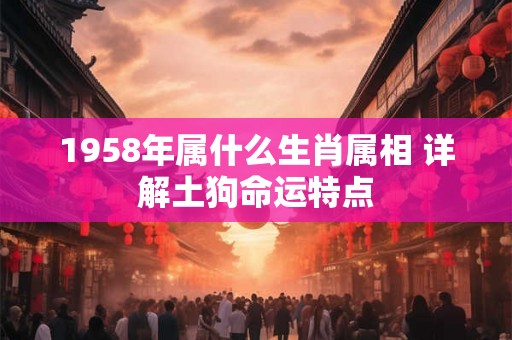 1958年属什么生肖属相 详解土狗命运特点 1958年属什么生肖属相 详解土狗命运特点