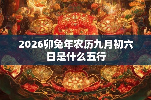 2026卯兔年农历九月初六日是什么五行 2026卯兔年农历九月初六日是什么五行