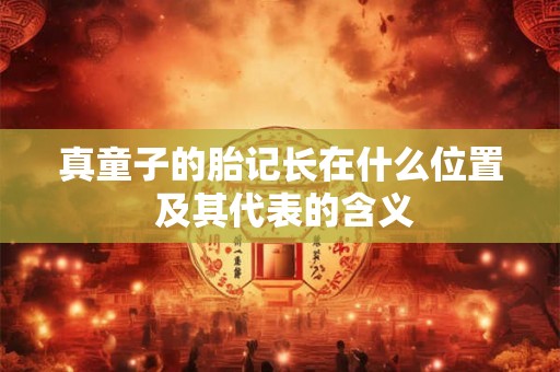 真童子的胎记长在什么位置 及其代表的含义 真童子的胎记长在什么位置 及其代表的含义