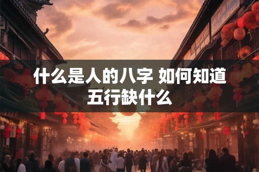 什么是人的八字 如何知道五行缺什么 什么是人的八字 如何知道五行缺什么