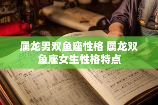 属龙男双鱼座性格 属龙双鱼座女生性格特点