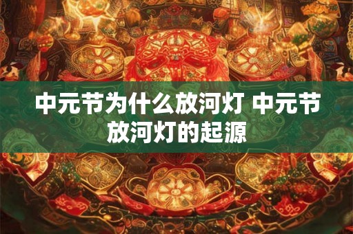 中元节为什么放河灯 中元节放河灯的起源 中元节为什么放河灯 中元节放河灯的起源