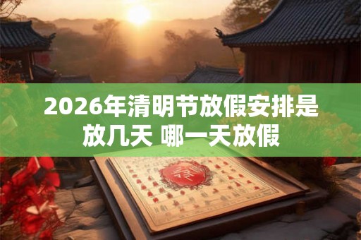 2026年清明节放假安排是放几天 哪一天放假