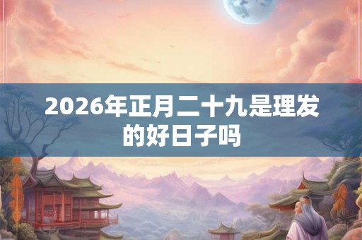 2026年正月二十九是理发的好日子吗