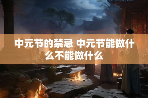 中元节的禁忌 中元节能做什么不能做什么 中元节的禁忌 中元节能做什么不能做什么