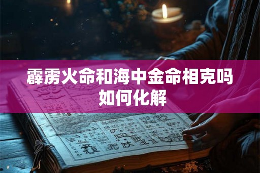 霹雳火命和海中金命相克吗 如何化解 霹雳火命和海中金命相克吗 如何化解