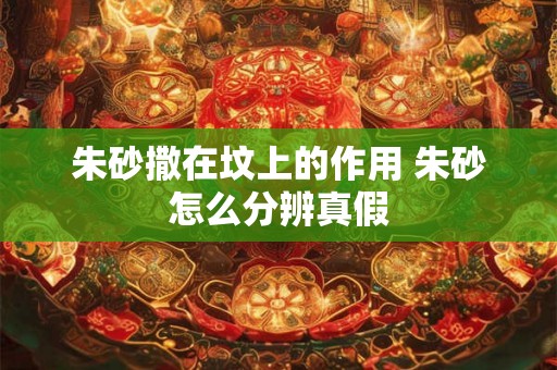 朱砂撒在坟上的作用 朱砂怎么分辨真假 朱砂撒在坟上的作用 朱砂怎么分辨真假