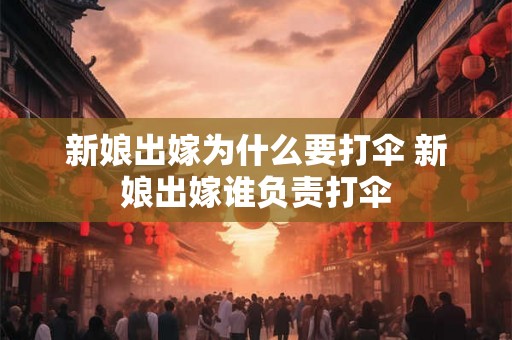 新娘出嫁为什么要打伞 新娘出嫁谁负责打伞 新娘出嫁为什么要打伞 新娘出嫁谁负责打伞