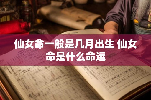仙女命一般是几月出生 仙女命是什么命运 仙女命一般是几月出生 仙女命是什么命运