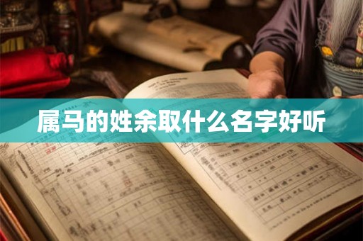 属马的姓余取什么名字好听 属马的姓余取什么名字好听