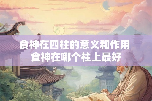食神在四柱的意义和作用 食神在哪个柱上最好