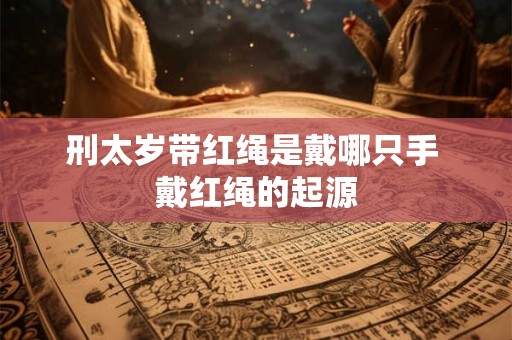 刑太岁带红绳是戴哪只手 戴红绳的起源 刑太岁带红绳是戴哪只手 戴红绳的起源