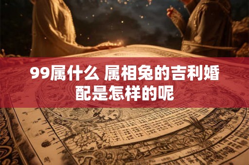 99属什么 属相兔的吉利婚配是怎样的呢 99属什么 属相兔的吉利婚配是怎样的呢