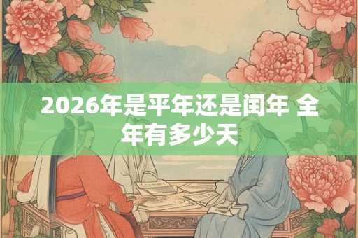 2026年是平年还是闰年 全年有多少天