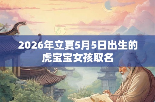 2026年立夏5月5日出生的虎宝宝女孩取名 2026年立夏5月5日出生的虎宝宝女孩取名