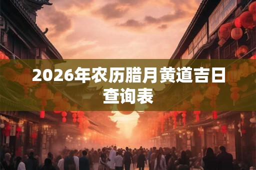 2026年农历腊月黄道吉日查询表 2026年农历腊月黄道吉日查询表