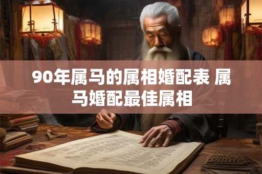 90年属马的属相婚配表 属马婚配最佳属相 90年属马的属相婚配表 属马婚配最佳属相