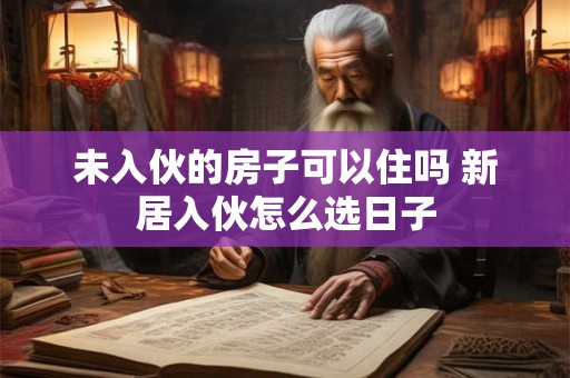 未入伙的房子可以住吗 新居入伙怎么选日子 未入伙的房子可以住吗 新居入伙怎么选日子