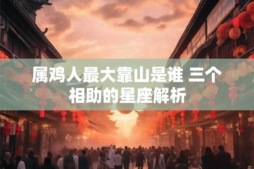 属鸡人最大靠山是谁 三个相助的星座解析