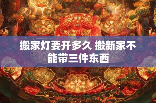 搬家灯要开多久 搬新家不能带三件东西 搬家灯要开多久 搬新家不能带三件东西