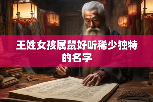 王姓女孩属鼠好听稀少独特的名字 王姓女孩属鼠好听稀少独特的名字