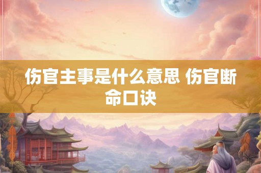 伤官主事是什么意思 伤官断命口诀 伤官主事是什么意思 伤官断命口诀