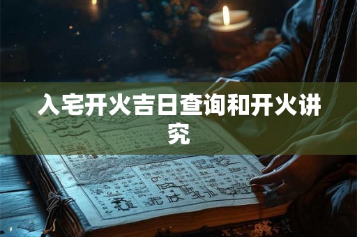 入宅开火吉日查询和开火讲究 入宅开火吉日查询和开火讲究