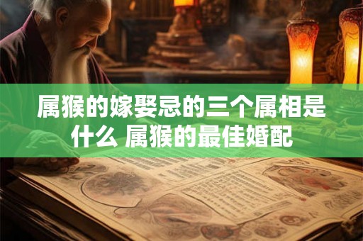 属猴的嫁娶忌的三个属相是什么 属猴的最佳婚配 属猴的嫁娶忌的三个属相是什么 属猴的最佳婚配