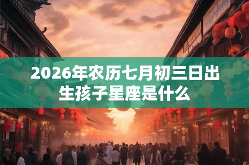2026年农历七月初三日出生孩子星座是什么