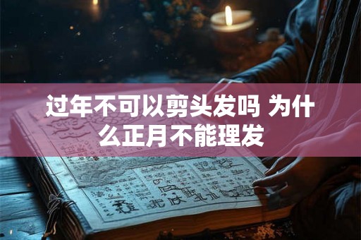 过年不可以剪头发吗 为什么正月不能理发 过年不可以剪头发吗 为什么正月不能理发