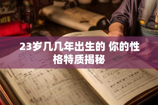 23岁几几年出生的 你的性格特质揭秘 23岁几几年出生的 你的性格特质揭秘