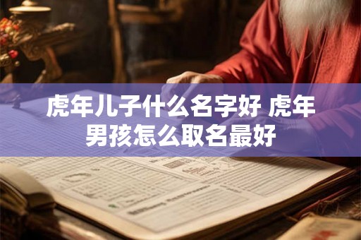 虎年儿子什么名字好 虎年男孩怎么取名最好 虎年儿子什么名字好 虎年男孩怎么取名最好