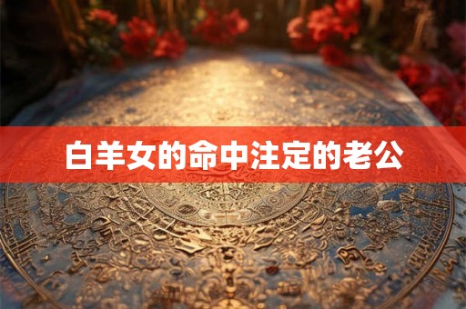 白羊女的命中注定的老公 白羊女的命中注定的老公
