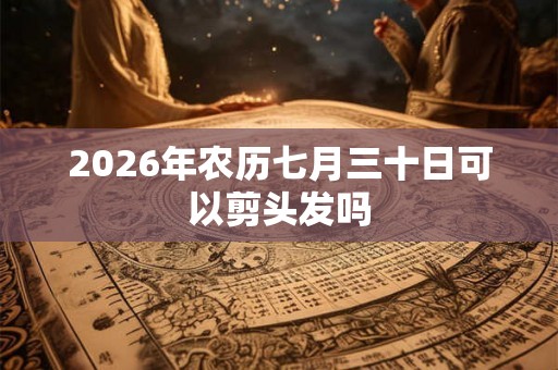 2026年农历七月三十日可以剪头发吗