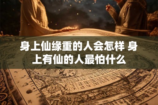 身上仙缘重的人会怎样 身上有仙的人最怕什么