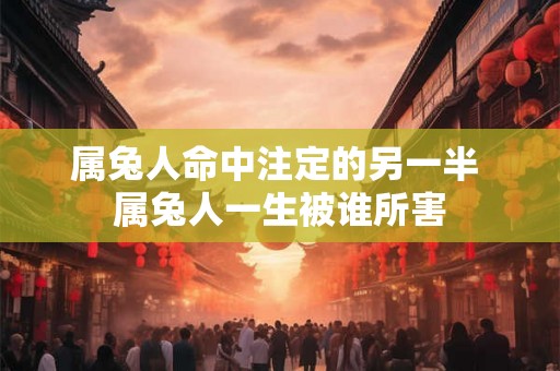 属兔人命中注定的另一半 属兔人一生被谁所害