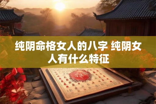 纯阴命格女人的八字 纯阴女人有什么特征