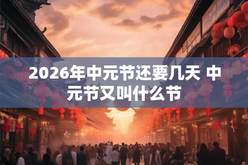 2026年中元节还要几天 中元节又叫什么节 2026年中元节还要几天 中元节又叫什么节