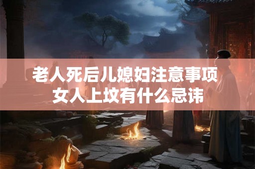 老人死后儿媳妇注意事项 女人上坟有什么忌讳 老人死后儿媳妇注意事项 女人上坟有什么忌讳