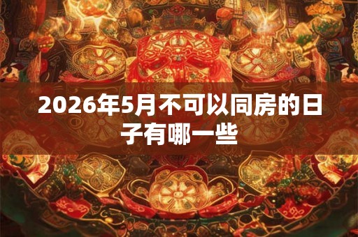 2026年5月不可以同房的日子有哪一些 2026年5月不可以同房的日子有哪一些