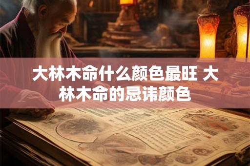 大林木命什么颜色最旺 大林木命的忌讳颜色 大林木命什么颜色最旺 大林木命的忌讳颜色